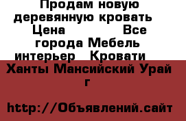 Продам новую деревянную кровать  › Цена ­ 13 850 - Все города Мебель, интерьер » Кровати   . Ханты-Мансийский,Урай г.